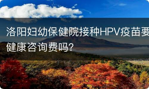洛阳妇幼保健院接种HPV疫苗要健康咨询费吗？