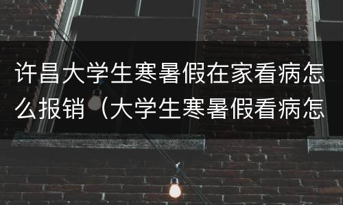 许昌大学生寒暑假在家看病怎么报销（大学生寒暑假看病怎样回学校报销）
