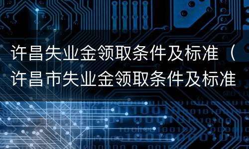 许昌失业金领取条件及标准（许昌市失业金领取条件及标准）