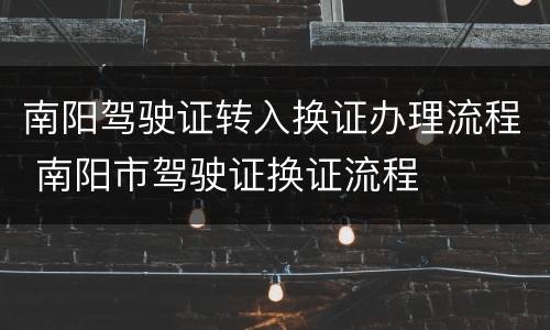 南阳驾驶证转入换证办理流程 南阳市驾驶证换证流程
