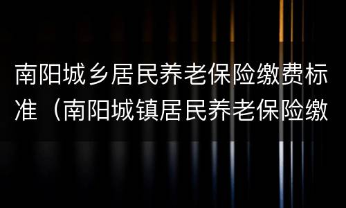 南阳城乡居民养老保险缴费标准（南阳城镇居民养老保险缴费）