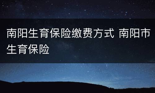 南阳生育保险缴费方式 南阳市生育保险