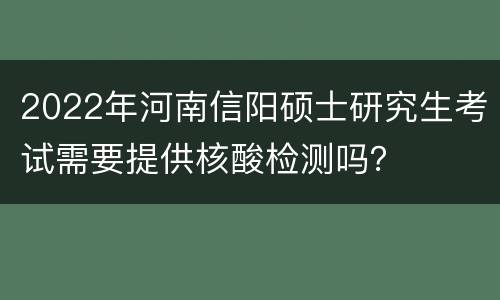 2022年河南信阳硕士研究生考试需要提供核酸检测吗？