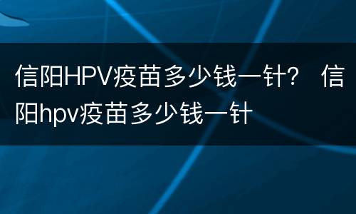 信阳HPV疫苗多少钱一针？ 信阳hpv疫苗多少钱一针