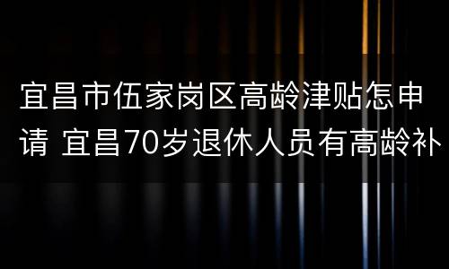 宜昌市伍家岗区高龄津贴怎申请 宜昌70岁退休人员有高龄补贴吗