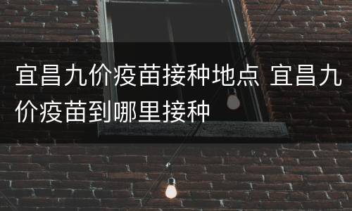 宜昌九价疫苗接种地点 宜昌九价疫苗到哪里接种