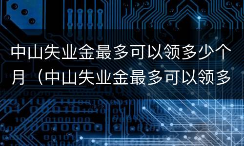 中山失业金最多可以领多少个月（中山失业金最多可以领多少个月社保）