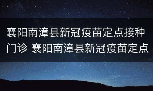 襄阳南漳县新冠疫苗定点接种门诊 襄阳南漳县新冠疫苗定点接种门诊在哪里