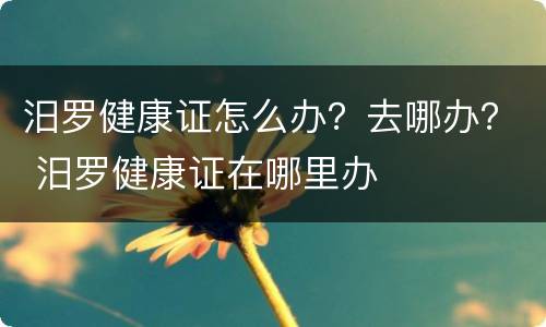汨罗健康证怎么办？去哪办？ 汨罗健康证在哪里办