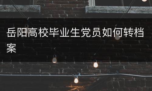岳阳高校毕业生党员如何转档案