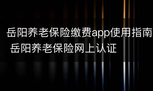 岳阳养老保险缴费app使用指南 岳阳养老保险网上认证