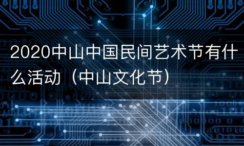 2020中山中国民间艺术节有什么活动（中山文化节）
