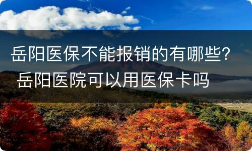 岳阳医保不能报销的有哪些？ 岳阳医院可以用医保卡吗