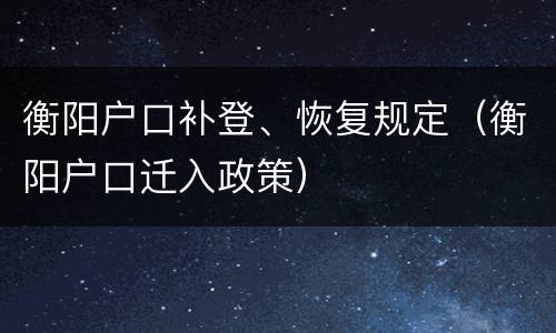 衡阳户口补登、恢复规定（衡阳户口迁入政策）