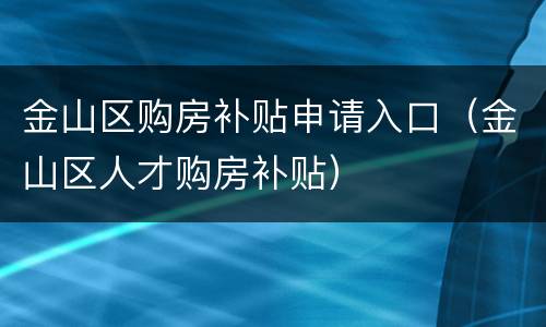 金山区购房补贴申请入口（金山区人才购房补贴）