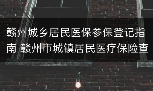 赣州城乡居民医保参保登记指南 赣州市城镇居民医疗保险查询