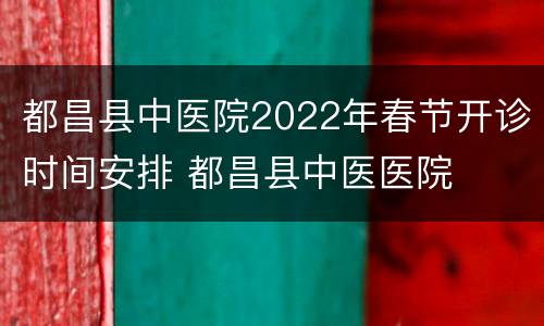都昌县中医院2022年春节开诊时间安排 都昌县中医医院