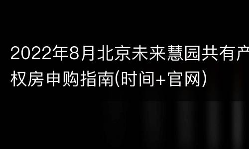 2022年8月北京未来慧园共有产权房申购指南(时间+官网)