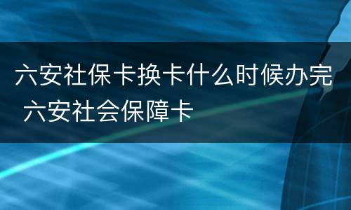 六安社保卡换卡什么时候办完 六安社会保障卡