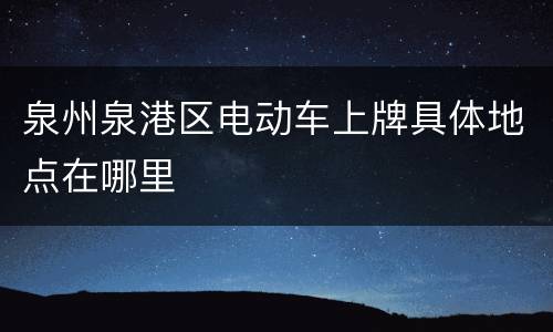 泉州泉港区电动车上牌具体地点在哪里