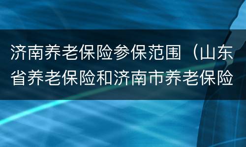 济南养老保险参保范围（山东省养老保险和济南市养老保险）