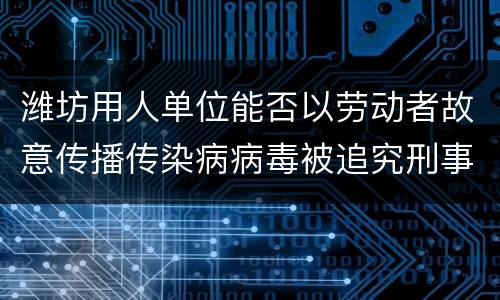 潍坊用人单位能否以劳动者故意传播传染病病毒被追究刑事责任为由解除劳动合同?