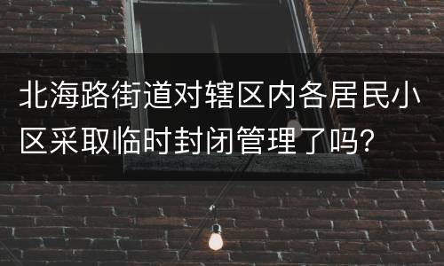 北海路街道对辖区内各居民小区采取临时封闭管理了吗？