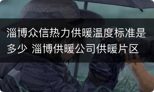 淄博众信热力供暖温度标准是多少 淄博供暖公司供暖片区