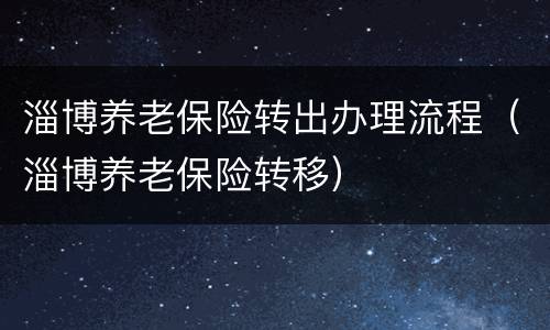 淄博养老保险转出办理流程（淄博养老保险转移）