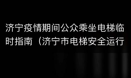 济宁疫情期间公众乘坐电梯临时指南（济宁市电梯安全运行监控服务平台）