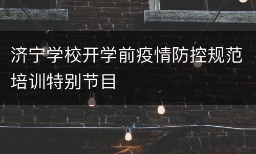 济宁学校开学前疫情防控规范培训特别节目