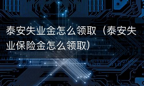 泰安失业金怎么领取（泰安失业保险金怎么领取）