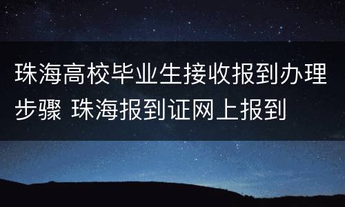 珠海高校毕业生接收报到办理步骤 珠海报到证网上报到