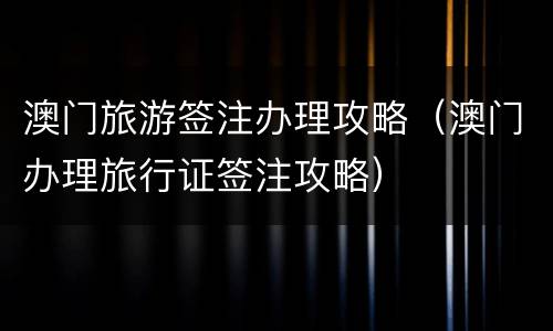 澳门旅游签注办理攻略（澳门办理旅行证签注攻略）