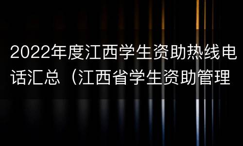 2022年度江西学生资助热线电话汇总（江西省学生资助管理中心学生申请入口）