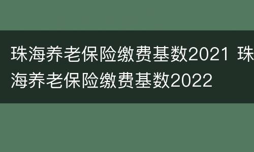 珠海养老保险缴费基数2021 珠海养老保险缴费基数2022