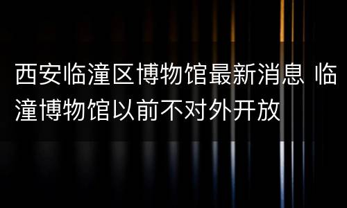 西安临潼区博物馆最新消息 临潼博物馆以前不对外开放
