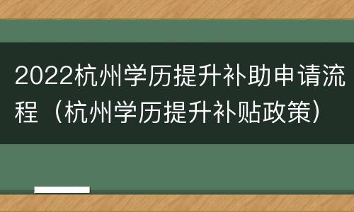 2022杭州学历提升补助申请流程（杭州学历提升补贴政策）