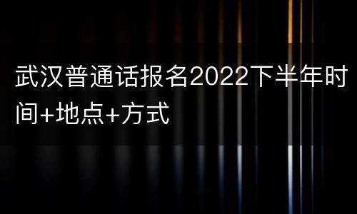武汉普通话报名2022下半年时间+地点+方式