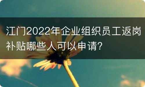 江门2022年企业组织员工返岗补贴哪些人可以申请?