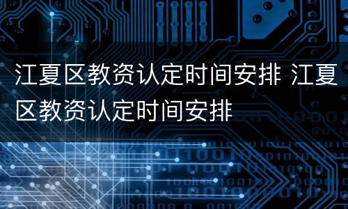 江夏区教资认定时间安排 江夏区教资认定时间安排