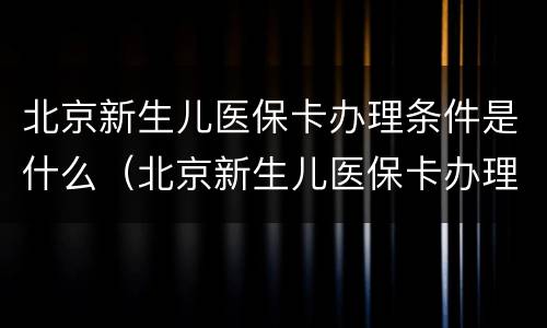 北京新生儿医保卡办理条件是什么（北京新生儿医保卡办理流程）