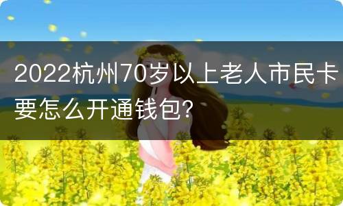 2022杭州70岁以上老人市民卡要怎么开通钱包？