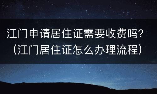 江门申请居住证需要收费吗？（江门居住证怎么办理流程）