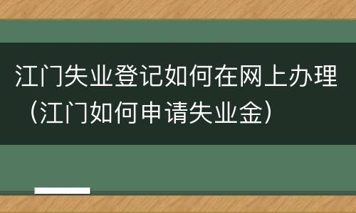 江门失业登记如何在网上办理（江门如何申请失业金）