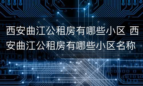 西安曲江公租房有哪些小区 西安曲江公租房有哪些小区名称