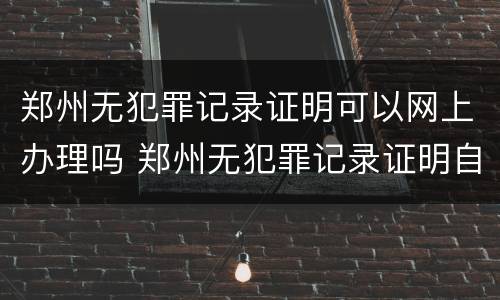 郑州无犯罪记录证明可以网上办理吗 郑州无犯罪记录证明自助办理