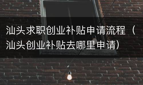 汕头求职创业补贴申请流程（汕头创业补贴去哪里申请）