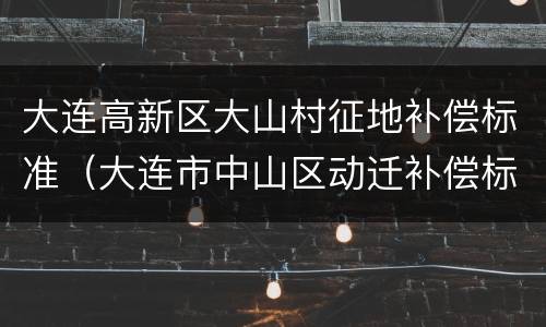 大连高新区大山村征地补偿标准（大连市中山区动迁补偿标准）