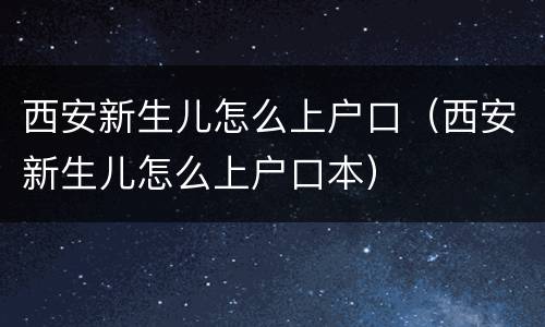 西安新生儿怎么上户口（西安新生儿怎么上户口本）
